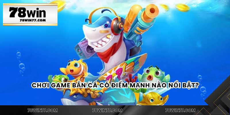 Chơi game bắn cá có điểm mạnh nào nổi bật?