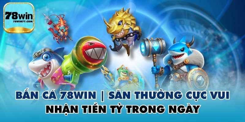 Bắn Cá 78WIN | Săn Thưởng Cực Vui, Nhận Tiền Tỷ Trong Ngày