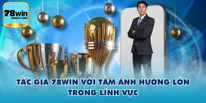 Tác giả 78WIN với tầm ảnh hưởng lớn trong lĩnh vực